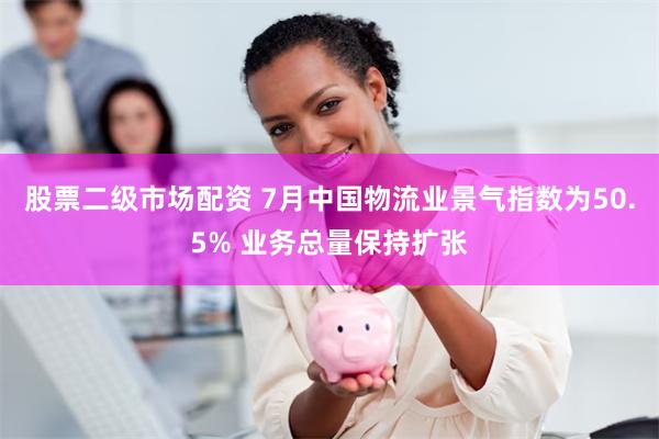 股票二级市场配资 7月中国物流业景气指数为50.5% 业务总量保持扩张