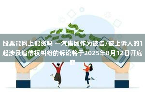 股票能网上配资吗 一汽集团作为被告/被上诉人的1起涉及追偿权纠纷的诉讼将于2025年8月12日开庭