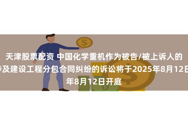 天津股票配资 中国化学重机作为被告/被上诉人的1起涉及建设工程分包合同纠纷的诉讼将于2025年8月12日开庭