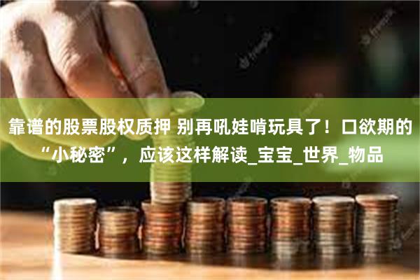 靠谱的股票股权质押 别再吼娃啃玩具了！口欲期的“小秘密”，应该这样解读_宝宝_世界_物品