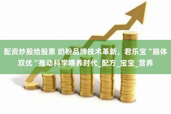 配资炒股给股票 奶粉品牌技术革新，君乐宝“脑体双优“推动科学喂养时代_配方_宝宝_营养