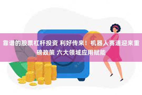靠谱的股票杠杆投资 利好传来！机器人赛道迎来重磅政策 六大领域应用赋能
