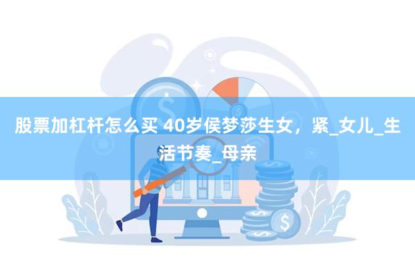 股票加杠杆怎么买 40岁侯梦莎生女，紧_女儿_生活节奏_母亲