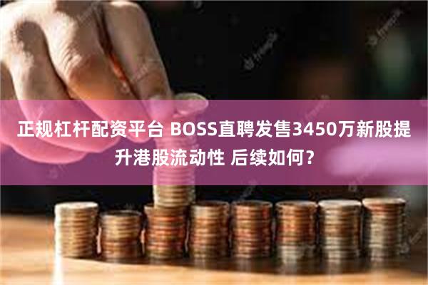 正规杠杆配资平台 BOSS直聘发售3450万新股提升港股流动性 后续如何？