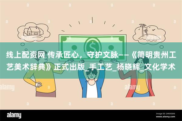 线上配资网 传承匠心，守护文脉——《简明贵州工艺美术辞典》正式出版_手工艺_杨晓辉_文化学术
