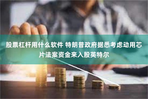 股票杠杆用什么软件 特朗普政府据悉考虑动用芯片法案资金来入股英特尔