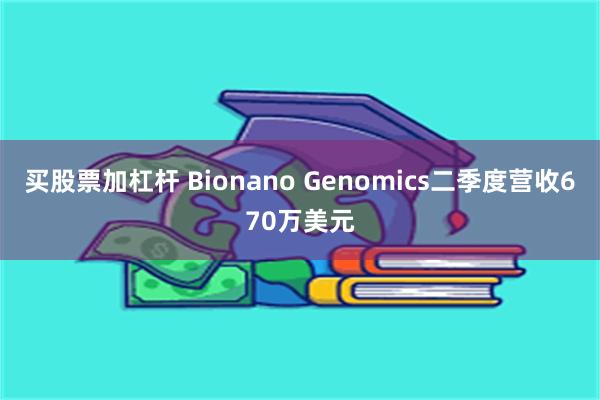 买股票加杠杆 Bionano Genomics二季度营收670万美元