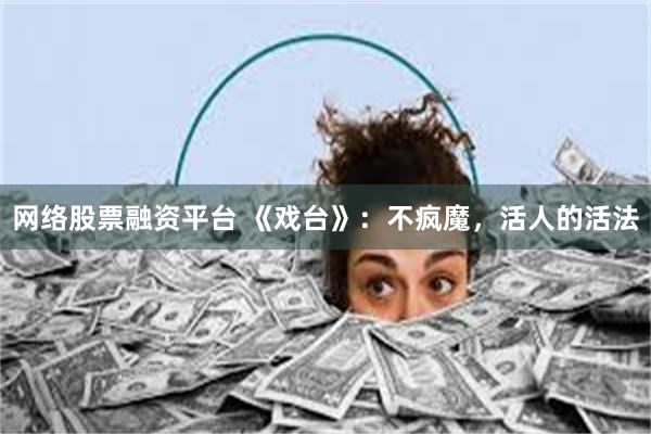 网络股票融资平台 《戏台》：不疯魔，活人的活法