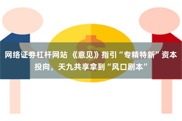 网络证劵杠杆网站 《意见》指引“专精特新”资本投向，天九共享拿到“风口剧本”