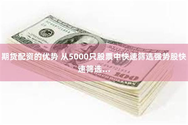 期货配资的优势 从5000只股票中快速筛选强势股快速筛选...
