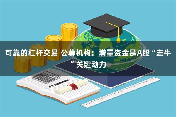 可靠的杠杆交易 公募机构：增量资金是A股“走牛”关键动力