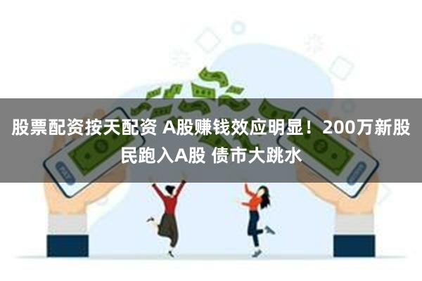 股票配资按天配资 A股赚钱效应明显！200万新股民跑入A股 债市大跳水