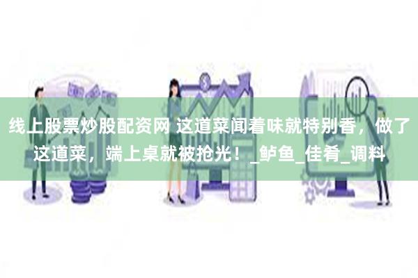 线上股票炒股配资网 这道菜闻着味就特别香，做了这道菜，端上桌就被抢光！_鲈鱼_佳肴_调料
