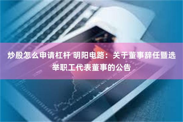 炒股怎么申请杠杆 明阳电路：关于董事辞任暨选举职工代表董事的公告