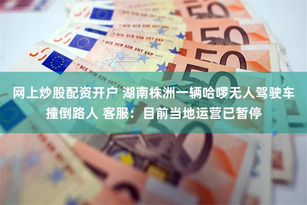 网上炒股配资开户 湖南株洲一辆哈啰无人驾驶车撞倒路人 客服：目前当地运营已暂停
