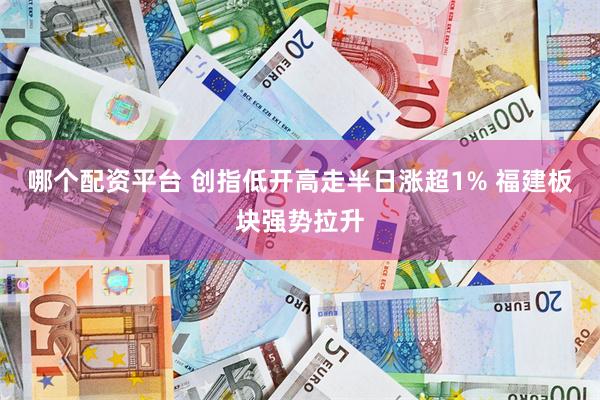 哪个配资平台 创指低开高走半日涨超1% 福建板块强势拉升