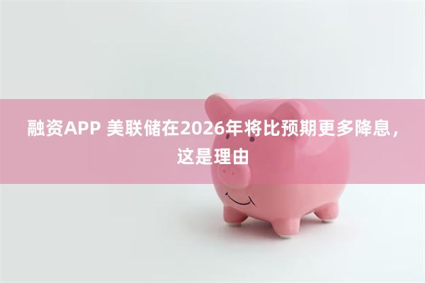 融资APP 美联储在2026年将比预期更多降息，这是理由